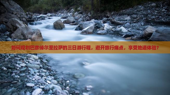 如何规划巴彦倬尔至拉萨的三日游行程，避开旅行痛点，享受地道体验？