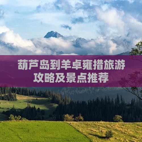 葫芦岛到羊卓雍措旅游攻略及景点推荐