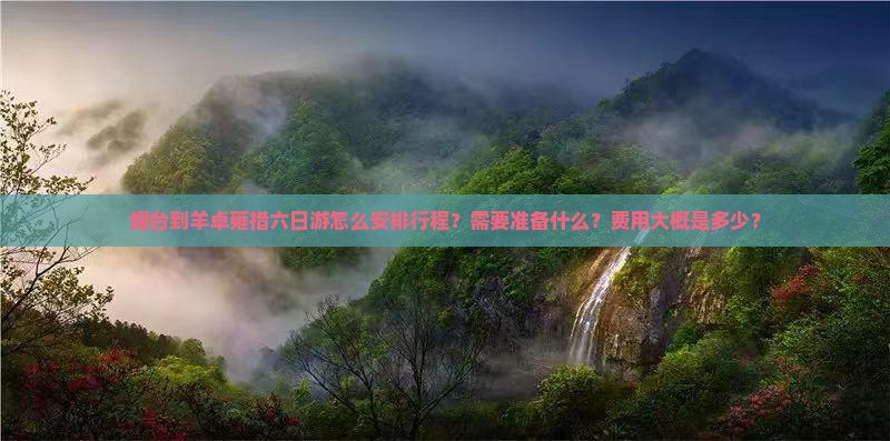 烟台到羊卓雍措六日游怎么安排行程？需要准备什么？费用大概是多少？