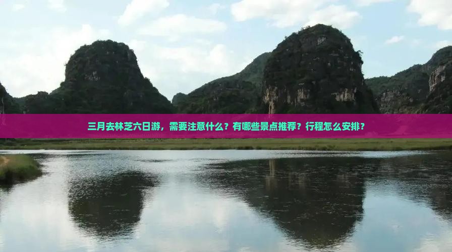 三月去林芝六日游，需要注意什么？有哪些景点推荐？行程怎么安排？