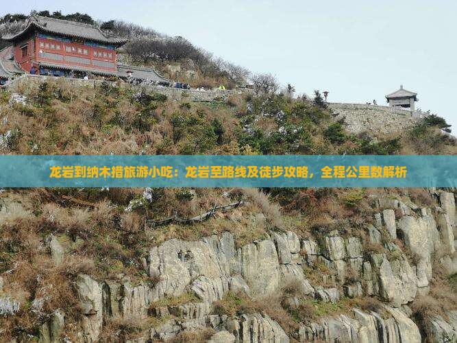 龙岩到纳木措旅游小吃：龙岩至路线及徒步攻略，全程公里数解析