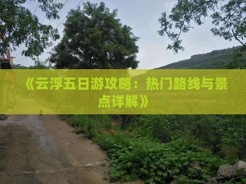 《云浮五日游攻略：热门路线与景点详解》
