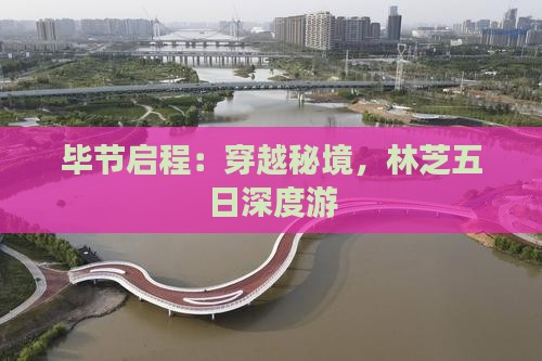 毕节启程：穿越秘境，林芝五日深度游