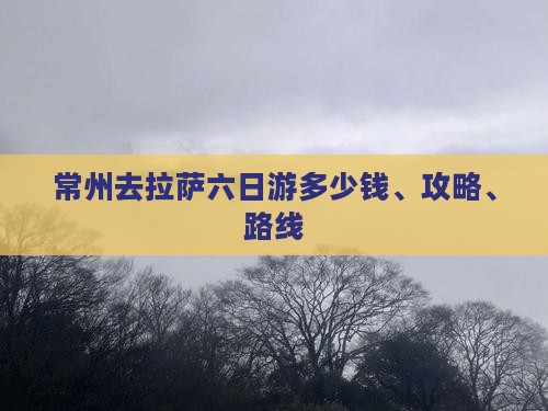 常州去拉萨六日游多少钱、攻略、路线