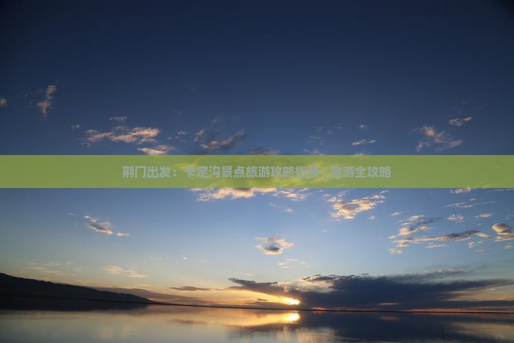 荆门出发：卡定沟景点旅游攻略指南 | 旅游全攻略