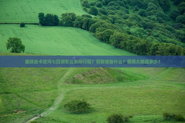 曲靖去卡定沟七日游怎么安排行程？需要准备什么？费用大概是多少？