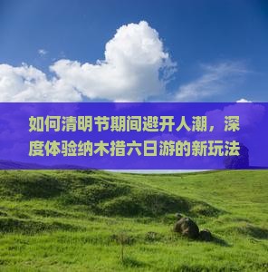 如何清明节期间避开人潮，深度体验纳木措六日游的新玩法？