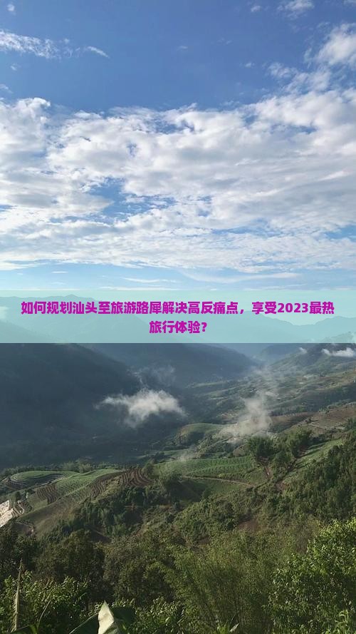 如何规划汕头至旅游路犀解决高反痛点，享受2023最热旅行体验？