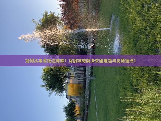 如何从本溪抵达珠峰？深度攻略解决交通难题与高原痛点！