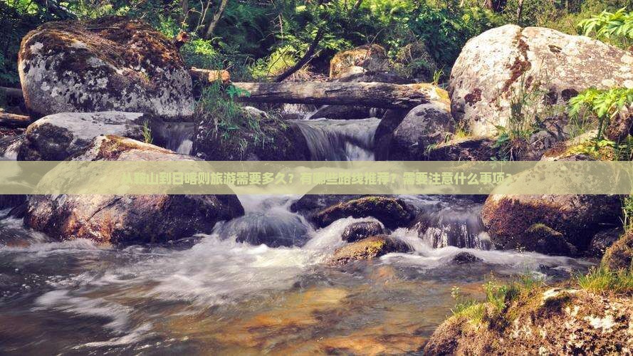 从鞍山到日喀则旅游需要多久？有哪些路线推荐？需要注意什么事项？