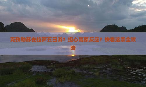 克孜勒苏去拉萨五日游？担心高原反应？快看这条全攻略