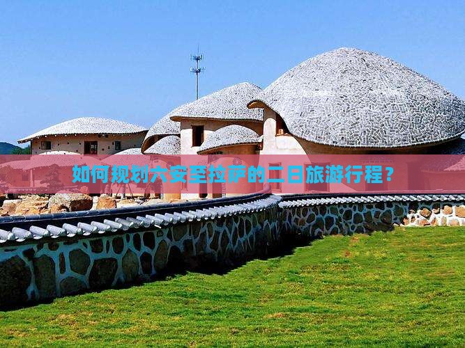 如何规划六安至拉萨的二日旅游行程？