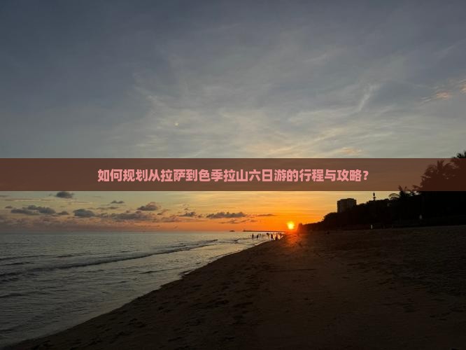如何规划从拉萨到色季拉山六日游的行程与攻略？