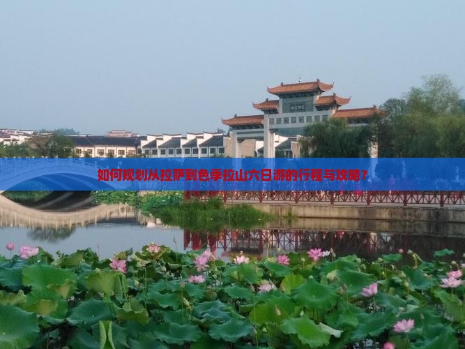 如何规划从拉萨到色季拉山六日游的行程与攻略？