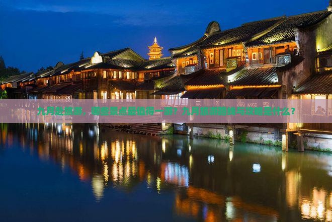 九月赴旅游，哪些景点最值得一游？九月旅游路线与攻略是什么？