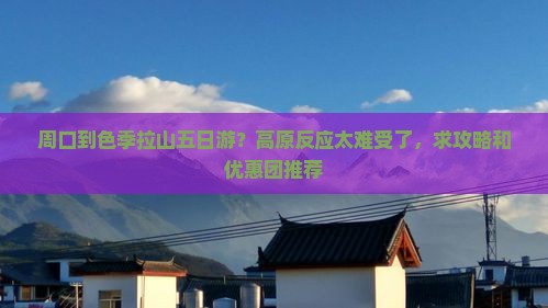 周口到色季拉山五日游？高原反应太难受了，求攻略和优惠团推荐
