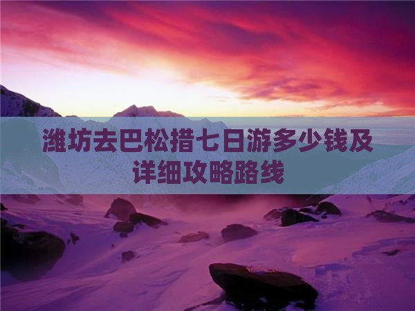 潍坊去巴松措七日游多少钱及详细攻略路线