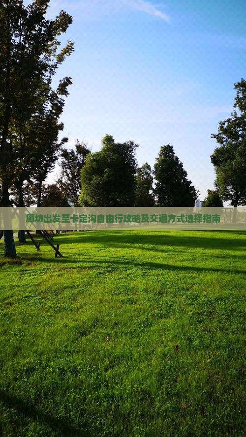 廊坊出发至卡定沟自由行攻略及交通方式选择指南