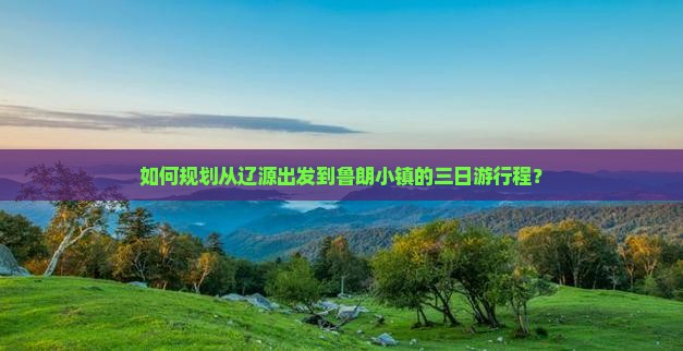 如何规划从辽源出发到鲁朗小镇的三日游行程？