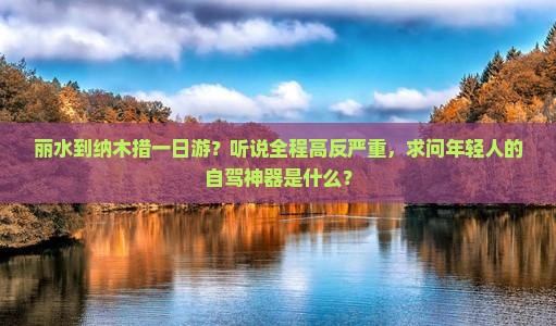 丽水到纳木措一日游？听说全程高反严重，求问年轻人的自驾神器是什么？