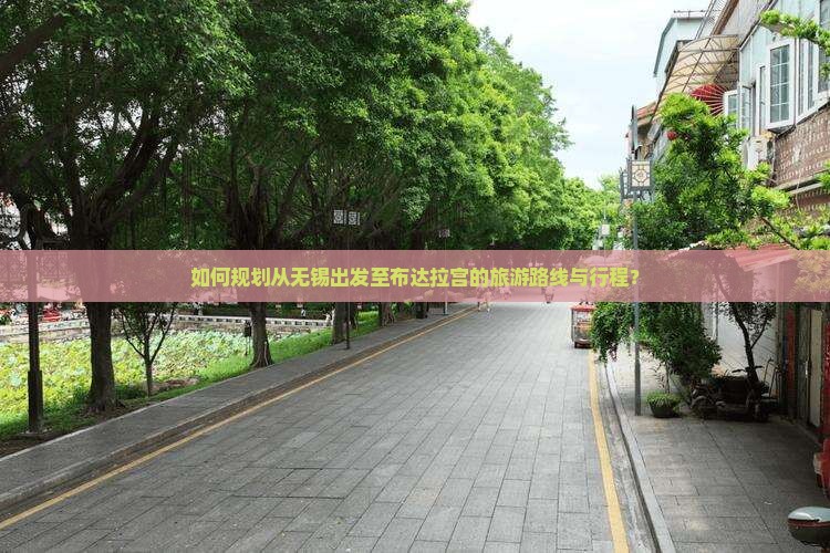 如何规划从无锡出发至布达拉宫的旅游路线与行程？