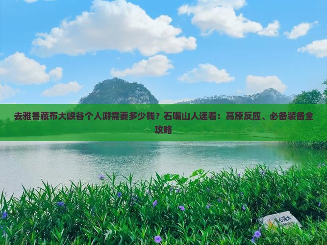 去雅鲁藏布大峡谷个人游需要多少钱？石嘴山人速看：高原反应、必备装备全攻略