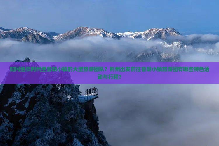 如何组织荆州至鲁朗小镇的大型旅游团队？荆州出发前往鲁朗小镇旅游团有哪些特色活动与行程？
