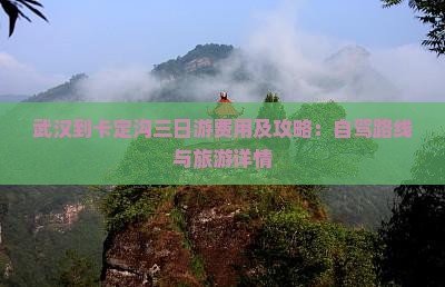武汉到卡定沟三日游费用及攻略：自驾路线与旅游详情
