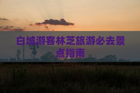 白城游客林芝旅游必去景点指南