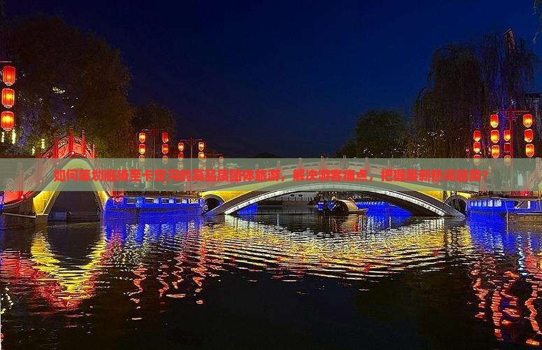 如何策划临猗至卡定沟的高品质团体旅游，解决游客痛点，把握最新热词趋势？