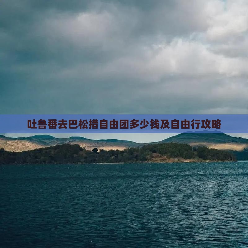 吐鲁番去巴松措自由团多少钱及自由行攻略 吐鲁番去巴松措自由团多少钱及自由行攻略