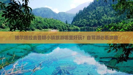 博尔塔拉去鲁朗小镇旅游哪里好玩？自驾游必看攻略