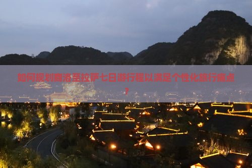 如何规划商洛至拉萨七日游行程以满足个性化旅行痛点？