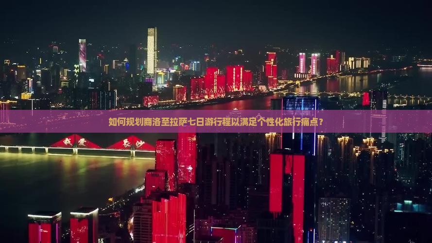 如何规划商洛至拉萨七日游行程以满足个性化旅行痛点？
