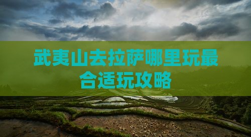 武夷山去拉萨哪里玩最合适玩攻略