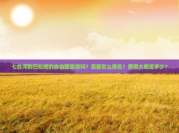 七台河到巴松措的自由团靠谱吗？需要怎么报名？费用大概是多少？