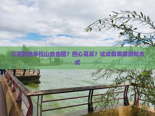 三亚到色季拉山自由团？担心高反？试试低氧旅游新方式