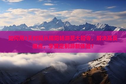 如何用3天时间从揭阳畅游至大昭寺，解决高反痛点，享受定制游新体验？