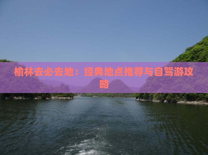 榆林去必去地：经典地点推荐与自驾游攻略