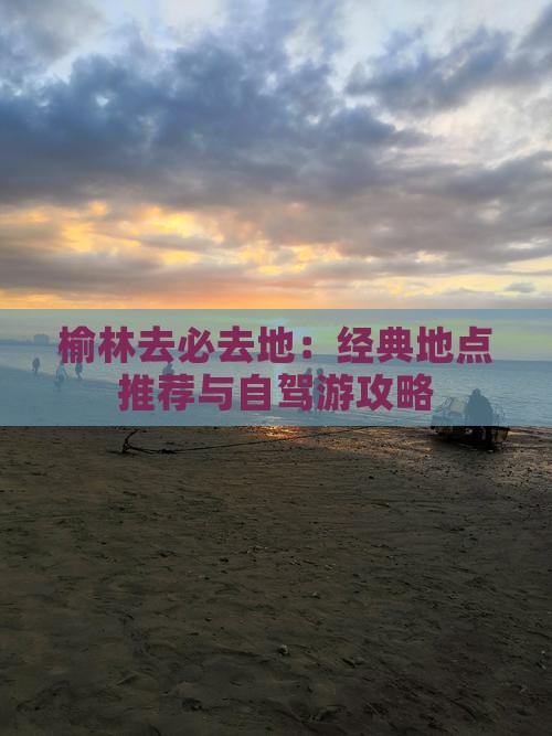 榆林去必去地：经典地点推荐与自驾游攻略