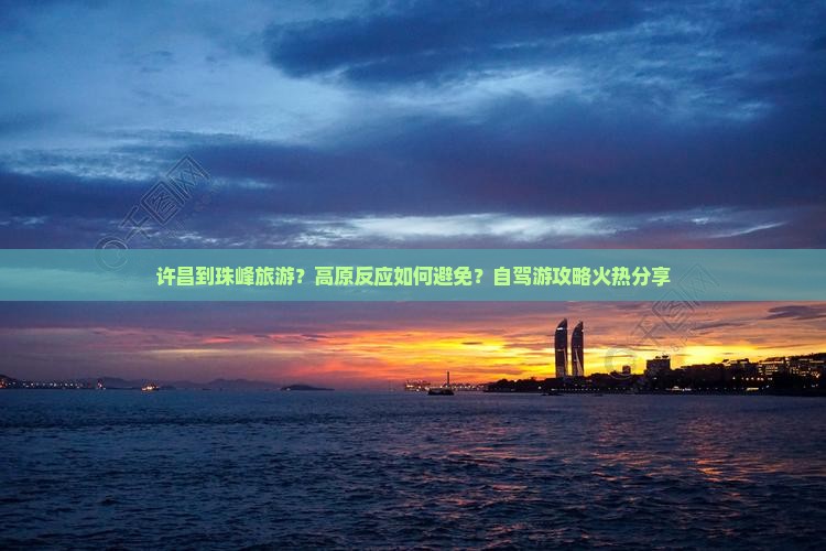 许昌到珠峰旅游？高原反应如何避免？自驾游攻略火热分享