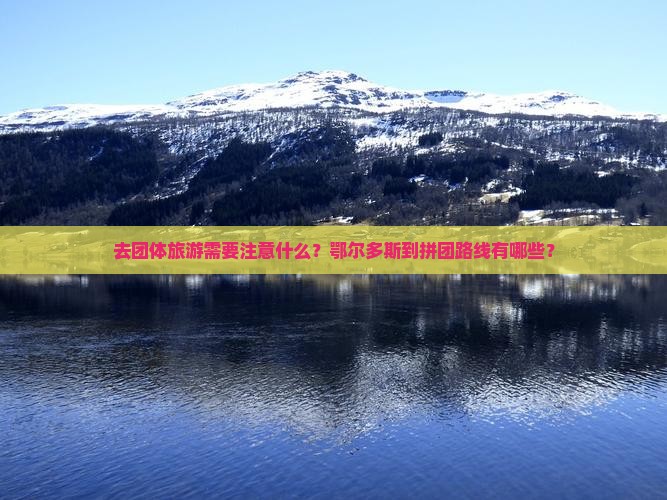 去团体旅游需要注意什么？鄂尔多斯到拼团路线有哪些？