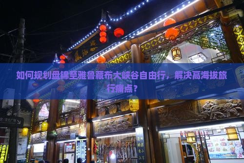 如何规划盘锦至雅鲁藏布大峡谷自由行，解决高海拔旅行痛点？