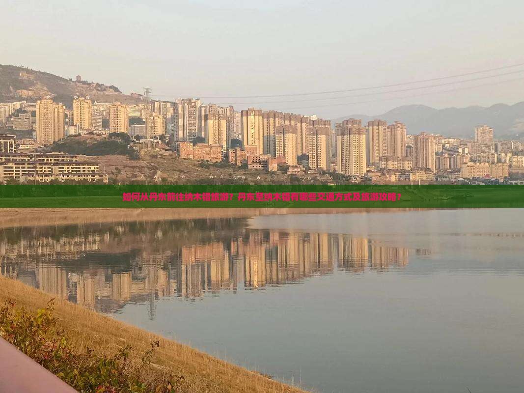 如何从丹东前往纳木错旅游？丹东至纳木错有哪些交通方式及旅游攻略？
