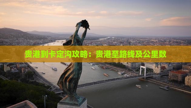 贵港到卡定沟攻略：贵港至路线及公里数