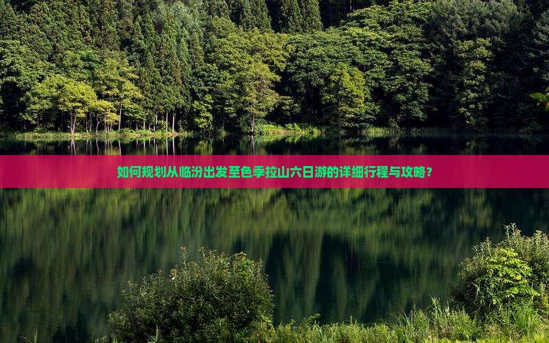 如何规划从临汾出发至色季拉山六日游的详细行程与攻略？