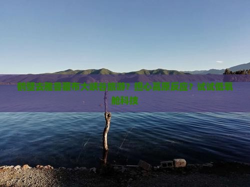 鹤壁去雅鲁藏布大峡谷旅游？担心高原反应？试试低氧舱科技