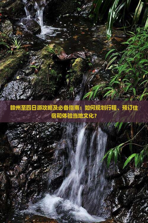 赣州至四日游攻略及必备指南：如何规划行程、预订住宿和体验当地文化？