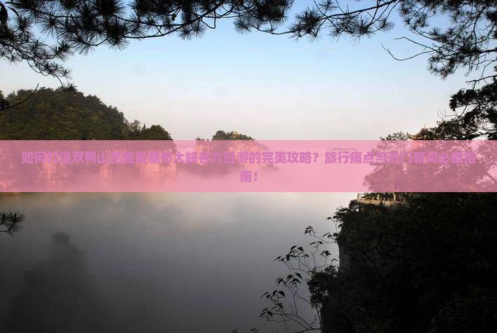 如何打造双鸭山至雅鲁藏布大峡谷六日游的完美攻略？旅行痛点与热门新词必备指南！