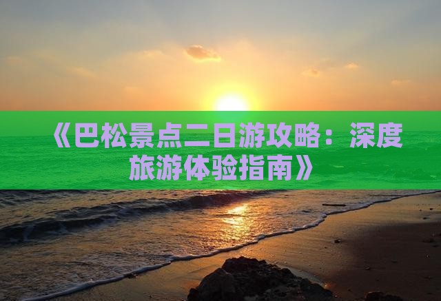 《巴松景点二日游攻略：深度旅游体验指南》
